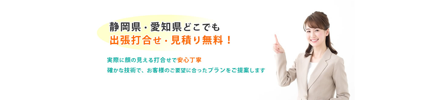 静岡県愛知県内どこでも見積り無料 実際に顔の見える打合せで安心丁寧 確かな技術でお客様のニーズに合わせた見積りをご提案